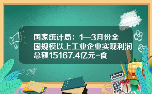 国家统计局：1—3月份全国规模以上工业企业实现利润总额15167.4亿元-食品加工企业有多少利润