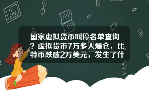 国家虚拟货币叫停名单查询？虚拟货币7万多人爆仓，比特币跌破2万美元，发生了什么？