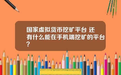 国家虚拟货币挖矿平台 还有什么能在手机端挖矿的平台？