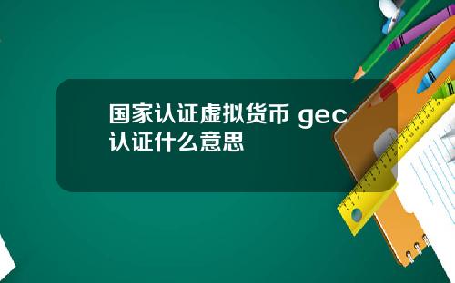 国家认证虚拟货币 gec认证什么意思