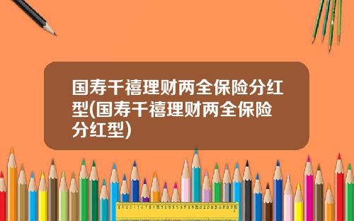 国寿千禧理财两全保险分红型(国寿千禧理财两全保险 分红型)