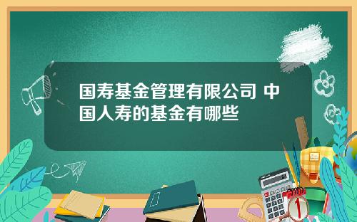 国寿基金管理有限公司 中国人寿的基金有哪些