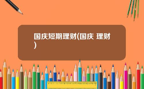 国庆短期理财(国庆 理财)