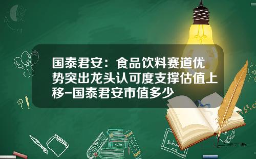 国泰君安：食品饮料赛道优势突出龙头认可度支撑估值上移-国泰君安市值多少