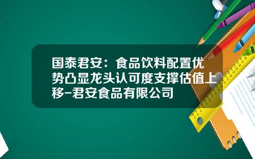 国泰君安：食品饮料配置优势凸显龙头认可度支撑估值上移-君安食品有限公司