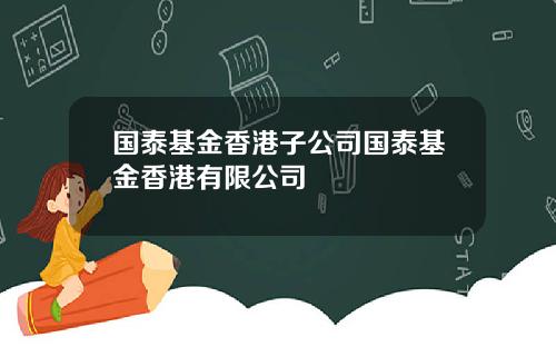 国泰基金香港子公司国泰基金香港有限公司