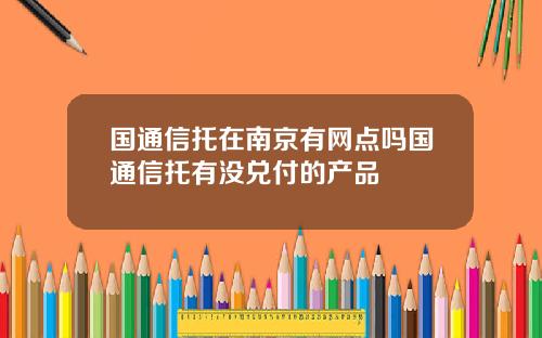 国通信托在南京有网点吗国通信托有没兑付的产品