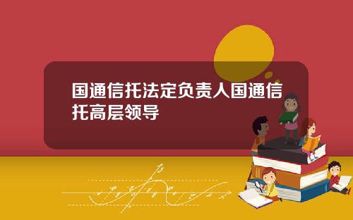 国通信托法定负责人国通信托高层领导