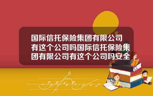 国际信托保险集团有限公司有这个公司吗国际信托保险集团有限公司有这个公司吗安全吗