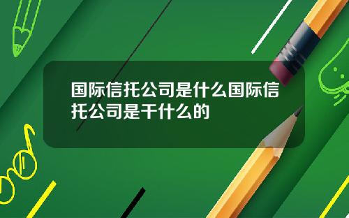 国际信托公司是什么国际信托公司是干什么的