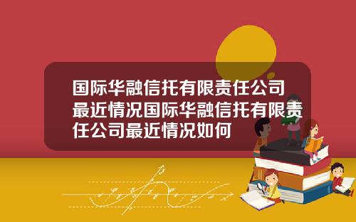 国际华融信托有限责任公司最近情况国际华融信托有限责任公司最近情况如何