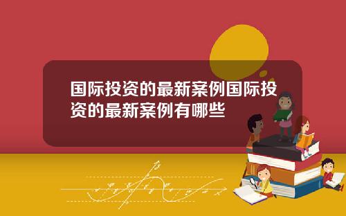 国际投资的最新案例国际投资的最新案例有哪些