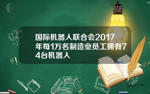 国际机器人联合会2017年每1万名制造业员工拥有74台机器人