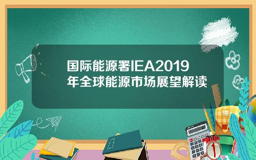 国际能源署IEA2019年全球能源市场展望解读