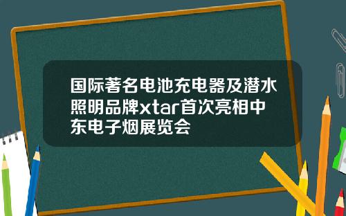国际著名电池充电器及潜水照明品牌xtar首次亮相中东电子烟展览会