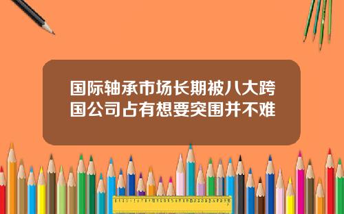国际轴承市场长期被八大跨国公司占有想要突围并不难
