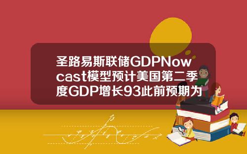圣路易斯联储GDPNowcast模型预计美国第二季度GDP增长93此前预期为923