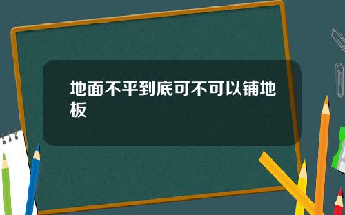 地面不平到底可不可以铺地板