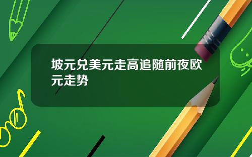 坡元兑美元走高追随前夜欧元走势