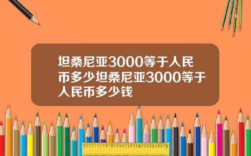 坦桑尼亚3000等于人民币多少坦桑尼亚3000等于人民币多少钱