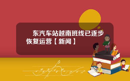 埌东汽车站越南班线已逐步恢复运营【新闻】