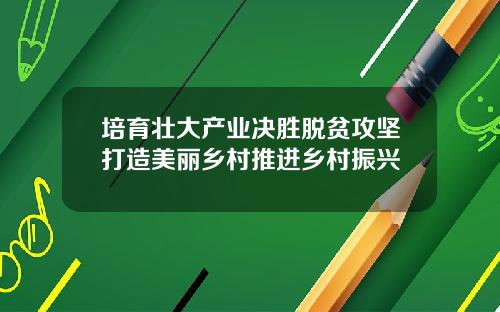 培育壮大产业决胜脱贫攻坚打造美丽乡村推进乡村振兴