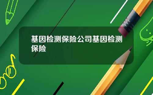 基因检测保险公司基因检测保险