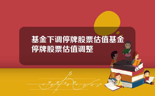 基金下调停牌股票估值基金停牌股票估值调整