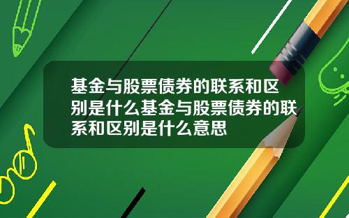基金与股票债券的联系和区别是什么基金与股票债券的联系和区别是什么意思
