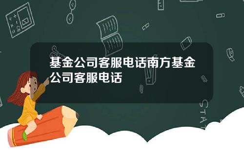 基金公司客服电话南方基金公司客服电话