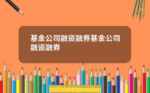 基金公司融资融券基金公司融资融券