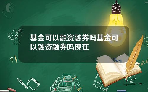 基金可以融资融券吗基金可以融资融券吗现在
