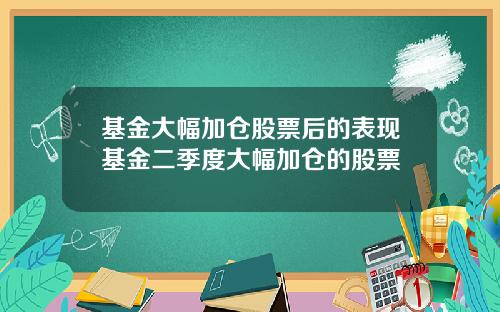 基金大幅加仓股票后的表现基金二季度大幅加仓的股票