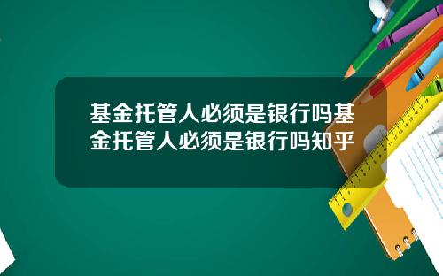 基金托管人必须是银行吗基金托管人必须是银行吗知乎