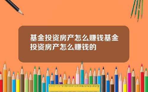 基金投资房产怎么赚钱基金投资房产怎么赚钱的