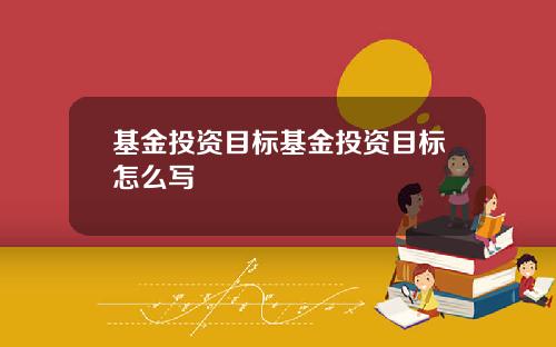 基金投资目标基金投资目标怎么写