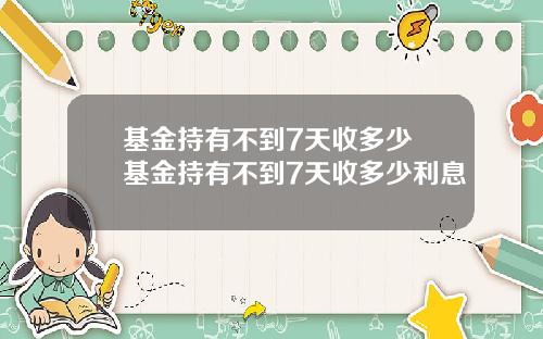 基金持有不到7天收多少 基金持有不到7天收多少利息