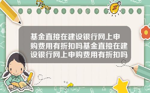 基金直接在建设银行网上申购费用有折扣吗基金直接在建设银行网上申购费用有折扣吗安全吗
