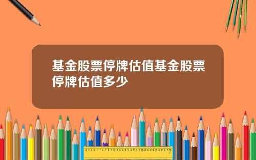 基金股票停牌估值基金股票停牌估值多少
