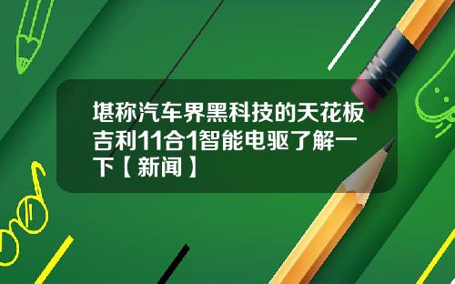 堪称汽车界黑科技的天花板吉利11合1智能电驱了解一下【新闻】