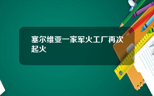 塞尔维亚一家军火工厂再次起火