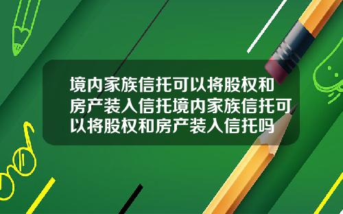 境内家族信托可以将股权和房产装入信托境内家族信托可以将股权和房产装入信托吗