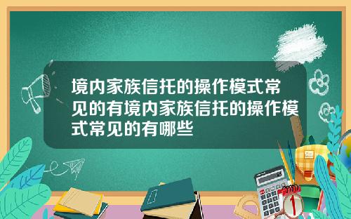 境内家族信托的操作模式常见的有境内家族信托的操作模式常见的有哪些