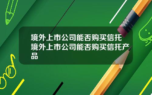 境外上市公司能否购买信托境外上市公司能否购买信托产品