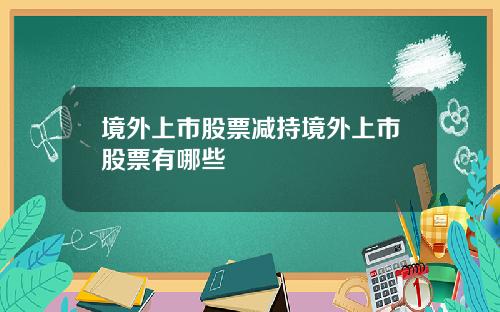 境外上市股票减持境外上市股票有哪些
