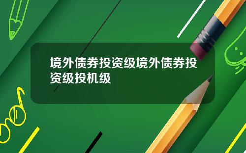 境外债券投资级境外债券投资级投机级