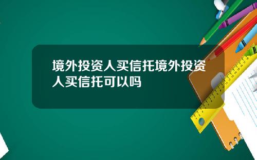 境外投资人买信托境外投资人买信托可以吗