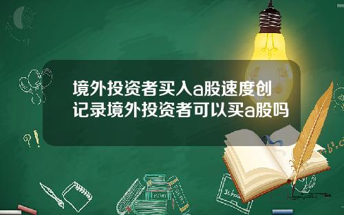境外投资者买入a股速度创记录境外投资者可以买a股吗