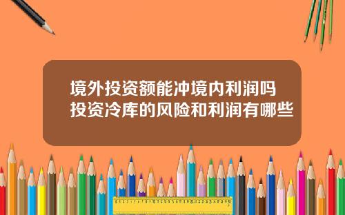 境外投资额能冲境内利润吗投资冷库的风险和利润有哪些