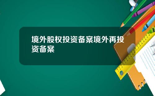 境外股权投资备案境外再投资备案